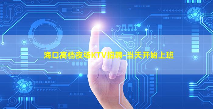 海口高档夜场KTV招聘-当天开始上班
