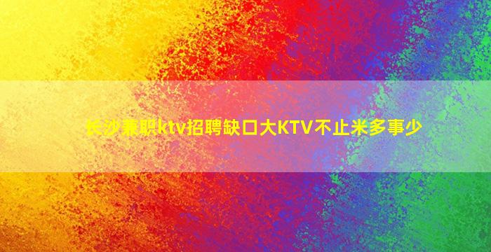 长沙兼职ktv招聘缺口大KTV不止米多事少